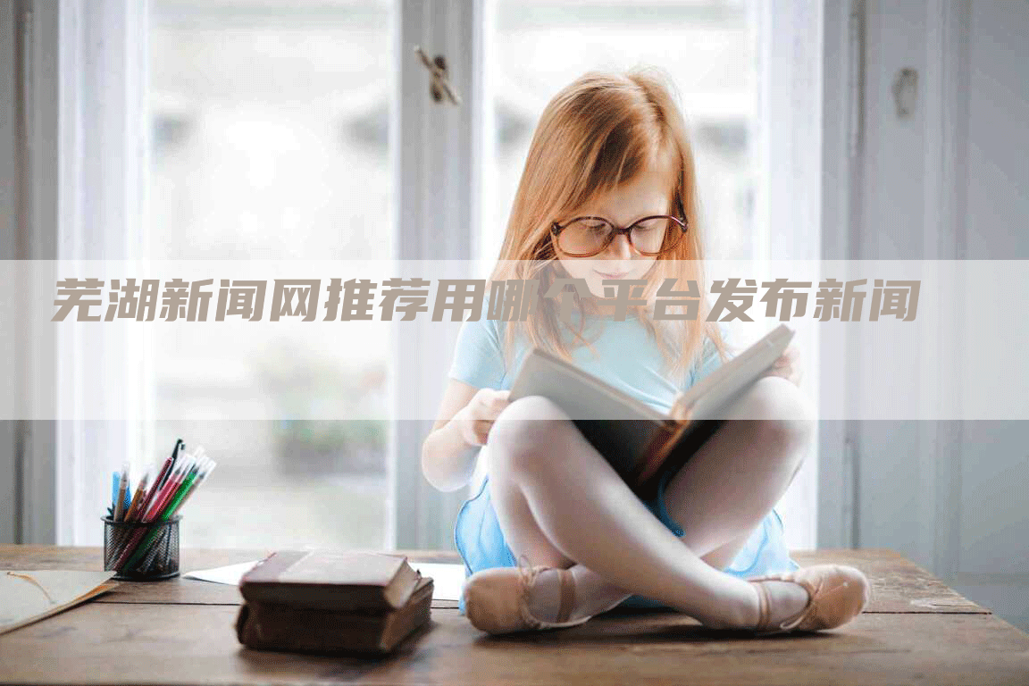 芜湖新闻网推荐用哪个平台发布新闻