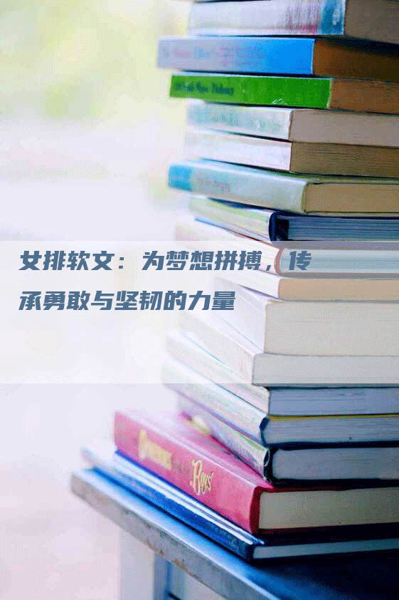女排软文：为梦想拼搏，传承勇敢与坚韧的力量