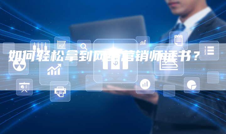 如何轻松拿到网络营销师证书？