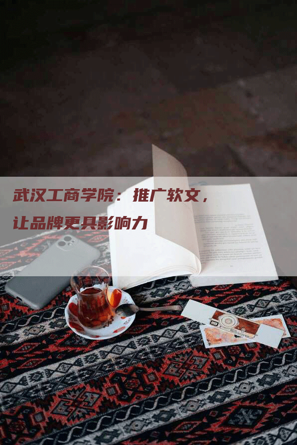 武汉工商学院：推广软文，让品牌更具影响力