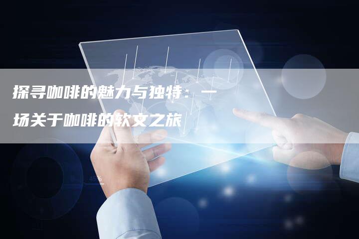 探寻咖啡的魅力与独特：一场关于咖啡的软文之旅
