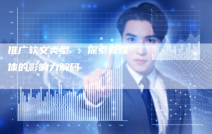 推广软文类型 ：探索新媒体的影响力解码