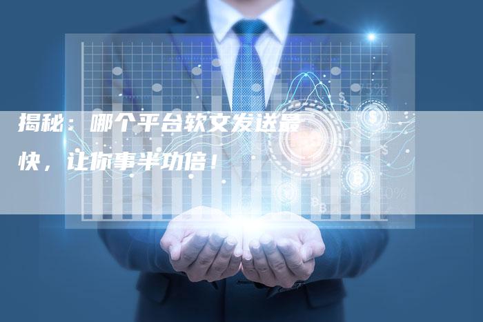 揭秘：哪个平台软文发送最快，让你事半功倍！