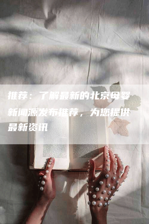 推荐：了解最新的北京母婴新闻源发布推荐，为您提供最新资讯