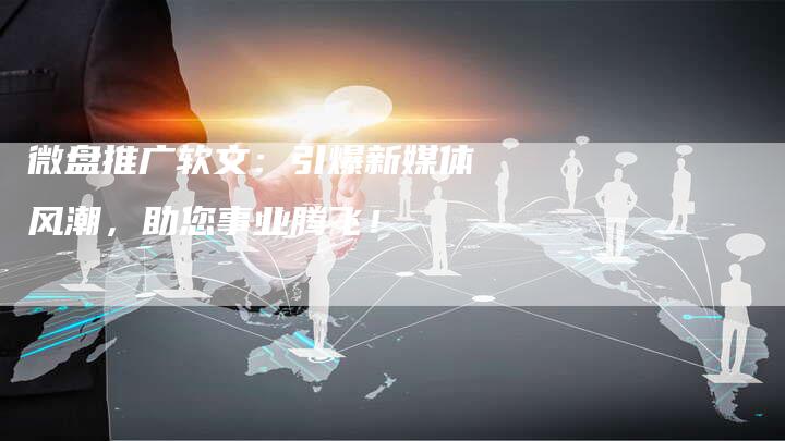 微盘推广软文：引爆新媒体风潮，助您事业腾飞！