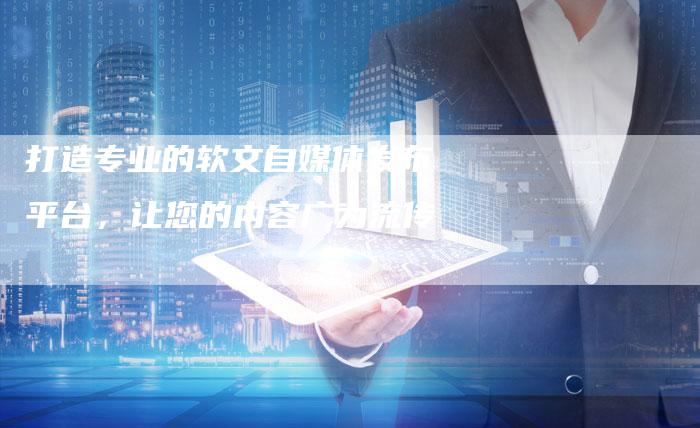 打造专业的软文自媒体发布平台，让您的内容广为流传