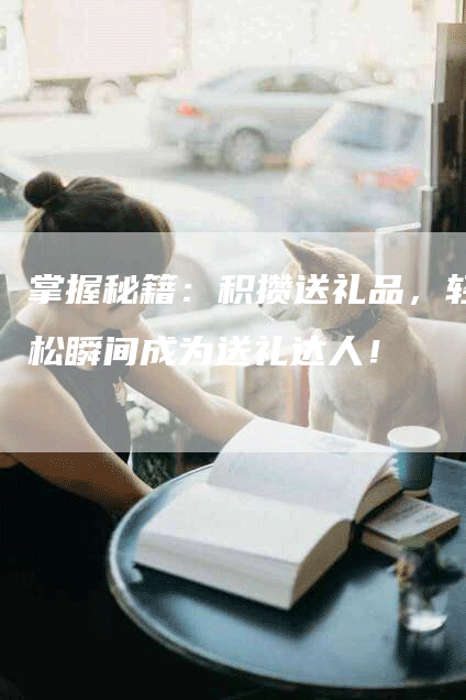 掌握秘籍：积攒送礼品，轻松瞬间成为送礼达人！