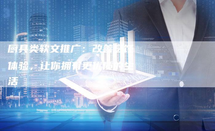 厨具类软文推广：改善烹饪体验，让你拥有更优质的生活