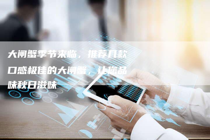 大闸蟹季节来临，推荐几款口感极佳的大闸蟹，让您品味秋日滋味