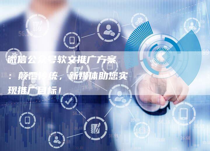 微信公众号软文推广方案 ：颠覆传统，新媒体助您实现推广目标！