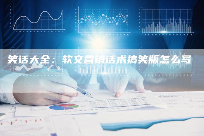 笑话大全：软文营销话术搞笑版怎么写