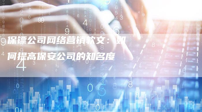 保镖公司网络营销软文：如何提高保安公司的知名度