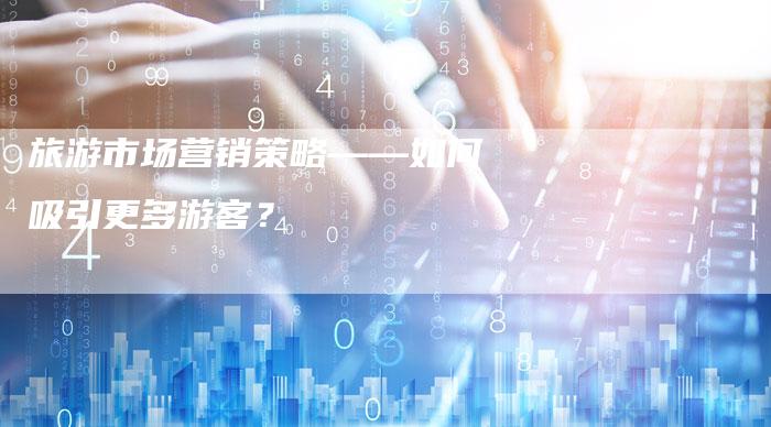 旅游市场营销策略——如何吸引更多游客？