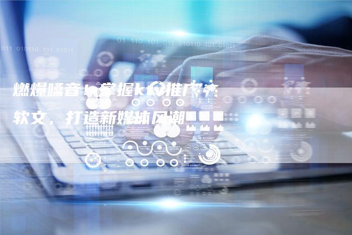 燃爆嗓音！掌握ktv推广软文，打造新媒体风潮