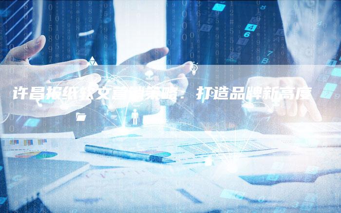 许昌报纸软文营销策略：打造品牌新高度