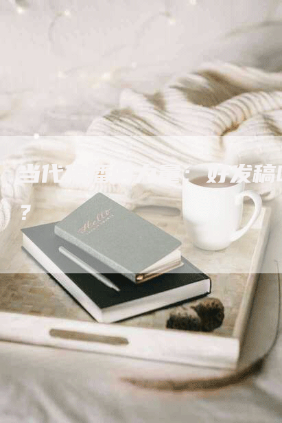当代传播的力量：好发稿吗？