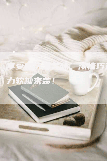 享受国庆节美味，浓情巧克力软糖来袭！