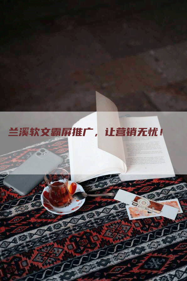 兰溪软文霸屏推广，让营销无忧！