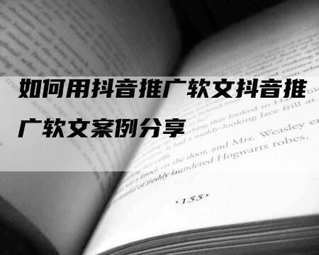 如何用抖音推广软文抖音推广软文案例分享