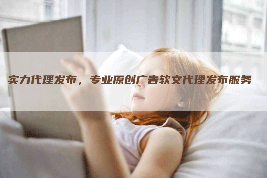 实力代理发布，专业原创广告软文代理发布服务