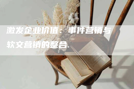 激发企业价值：事件营销与软文营销的整合.