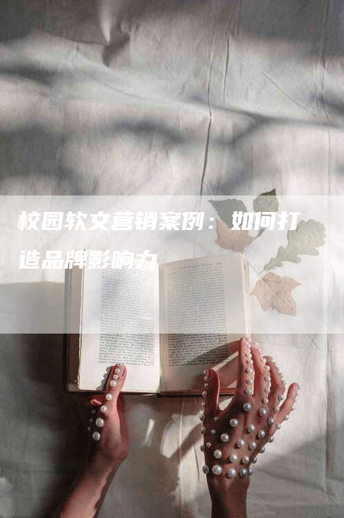 校园软文营销案例：如何打造品牌影响力