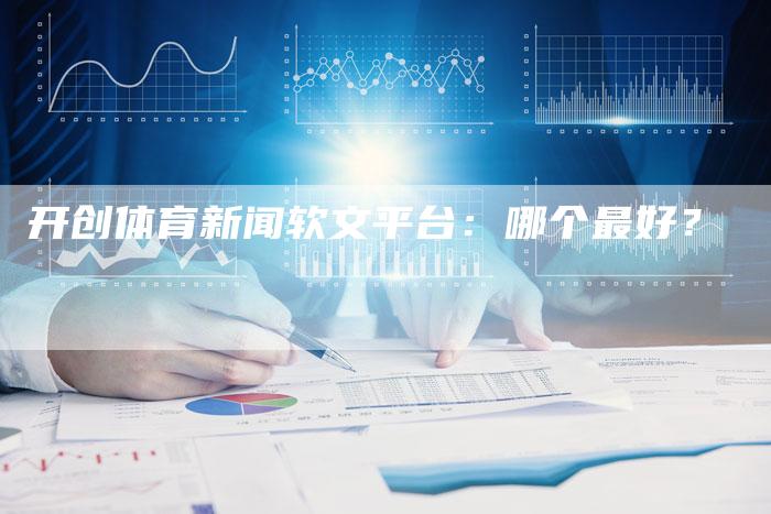 开创体育新闻软文平台：哪个最好？