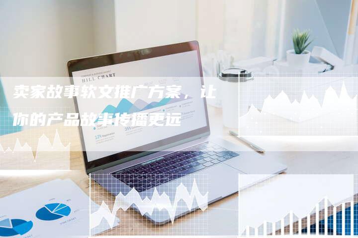 卖家故事软文推广方案，让你的产品故事传播更远