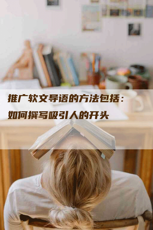 推广软文导语的方法包括：如何撰写吸引人的开头