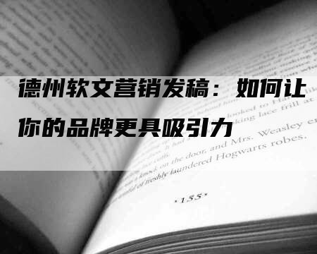 德州软文营销发稿：如何让你的品牌更具吸引力