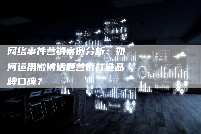 网络事件营销案例分析：如何运用微博话题营销打造品牌口碑？