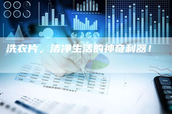 洗衣片，洁净生活的神奇利器！