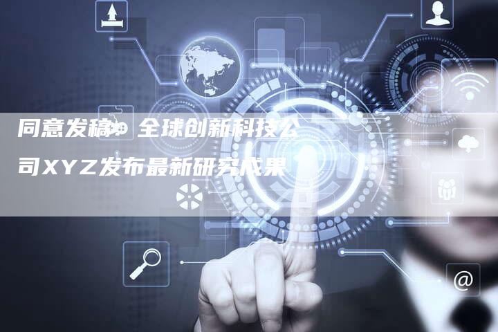 同意发稿：全球创新科技公司XYZ发布最新研究成果