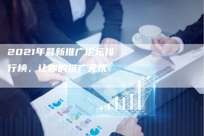 2021年最新推广论坛排行榜，让你的推广无忧