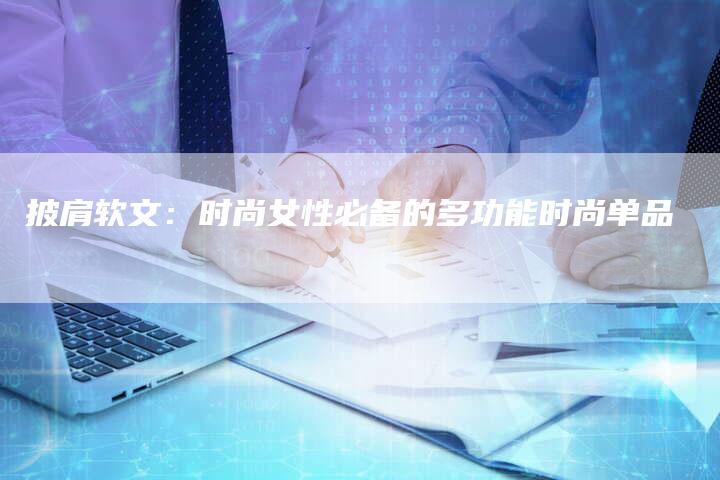 披肩软文：时尚女性必备的多功能时尚单品