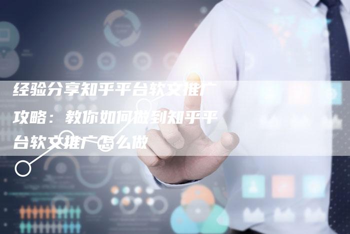 经验分享知乎平台软文推广攻略：教你如何做到知乎平台软文推广怎么做