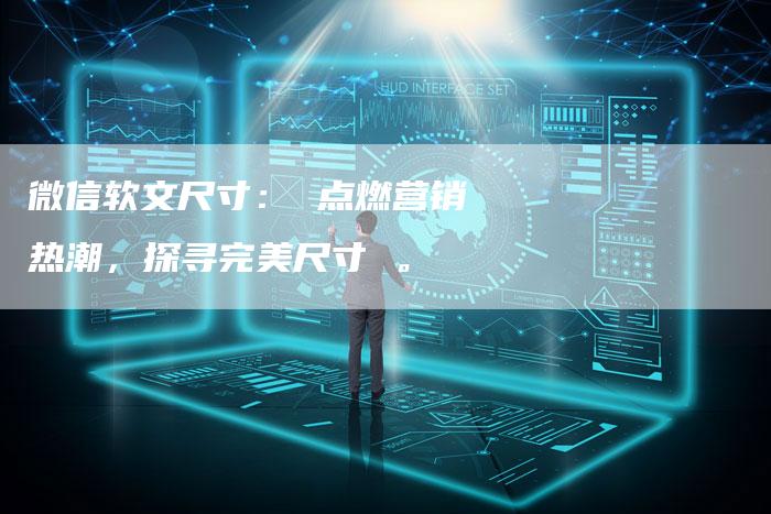 微信软文尺寸： 点燃营销热潮，探寻完美尺寸 。