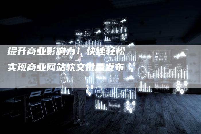 提升商业影响力！快速轻松实现商业网站软文批量发布