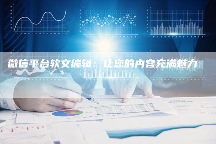 微信平台软文编辑：让您的内容充满魅力